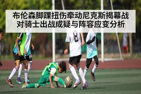 布伦森脚踝扭伤牵动尼克斯揭幕战对骑士出战成疑与阵容应变分析
